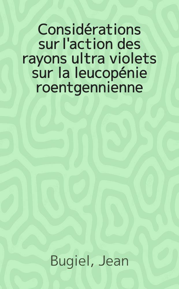 Considérations sur l'action des rayons ultra violets sur la leucopénie roentgennienne : Travail du Service central d'électro-radiologie de l'Hôpital Laennec : Thèse pour le doctorat en médecine ..