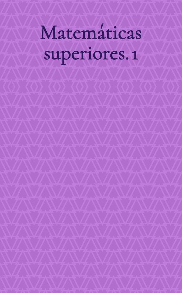 Matemáticas superiores. [1] : Elementos de álgebra lineal y geometría analítika