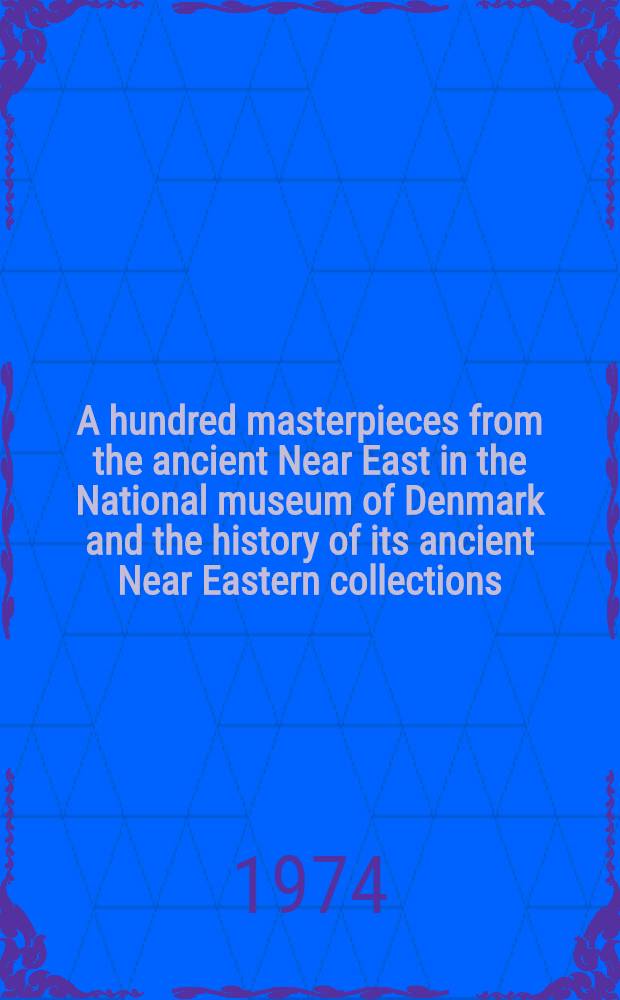 A hundred masterpieces from the ancient Near East in the National museum of Denmark and the history of its ancient Near Eastern collections