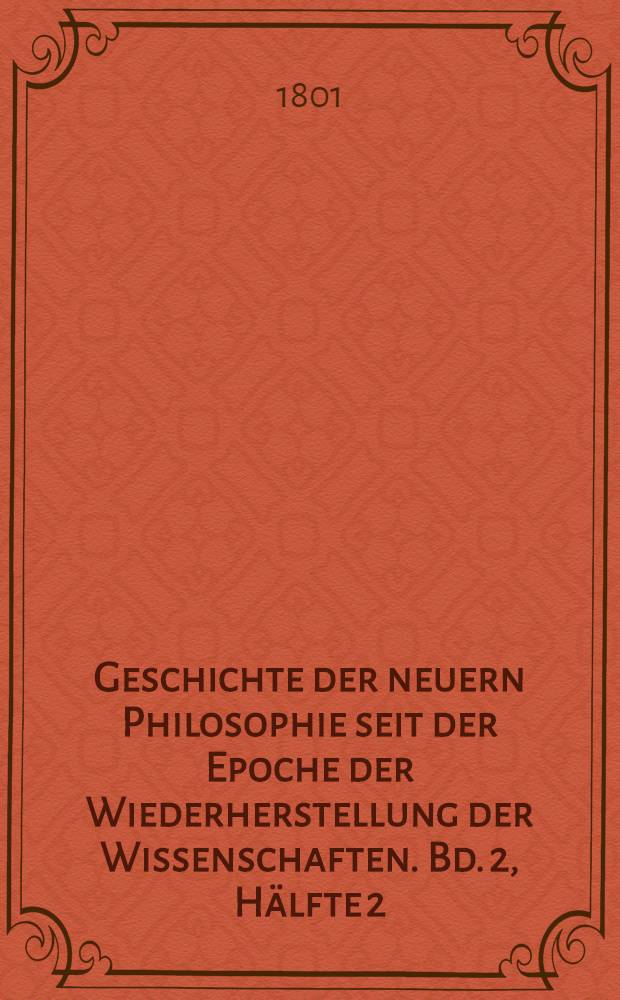 Geschichte der neuern Philosophie seit der Epoche der Wiederherstellung der Wissenschaften. Bd. 2, Hälfte 2