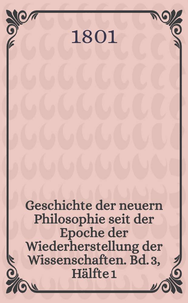 Geschichte der neuern Philosophie seit der Epoche der Wiederherstellung der Wissenschaften. Bd. 3, Hälfte 1
