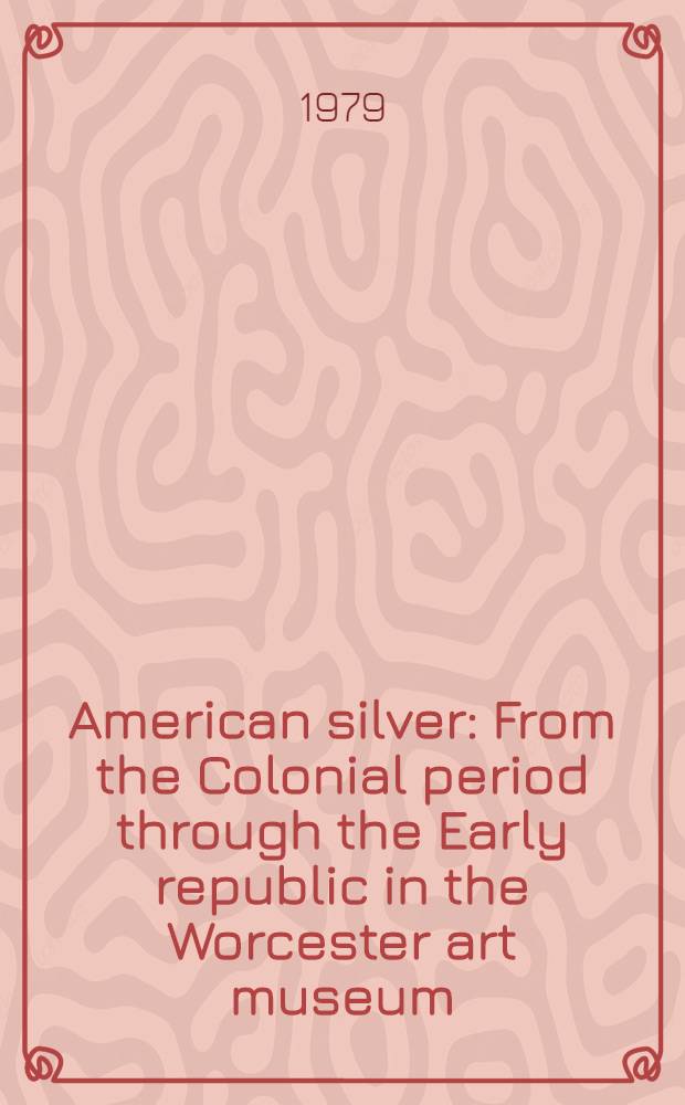 American silver : From the Colonial period through the Early republic in the Worcester art museum : A catalogue