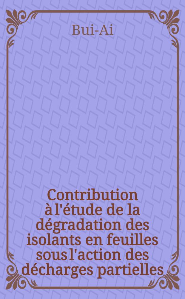 Contribution à l'étude de la dégradation des isolants en feuilles sous l'action des décharges partielles: 1-re thèse; Proposition donnée par la Faculté: 2-e thèse: Thèses présentées à la Faculté des sciences de l'Univ. de Toulouse ... / par Bui-Ai ..