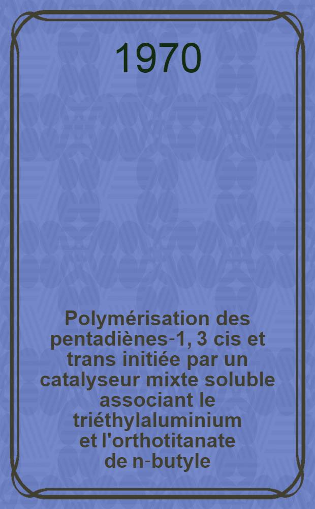 Polymérisation des pentadiènes-1, 3 cis et trans initiée par un catalyseur mixte soluble associant le triéthylaluminium et l'orthotitanate de n-butyle : Thèse ..