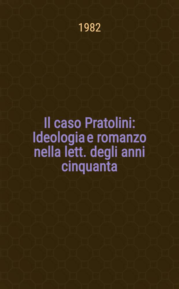 Il caso Pratolini : Ideologia e romanzo nella lett. degli anni cinquanta