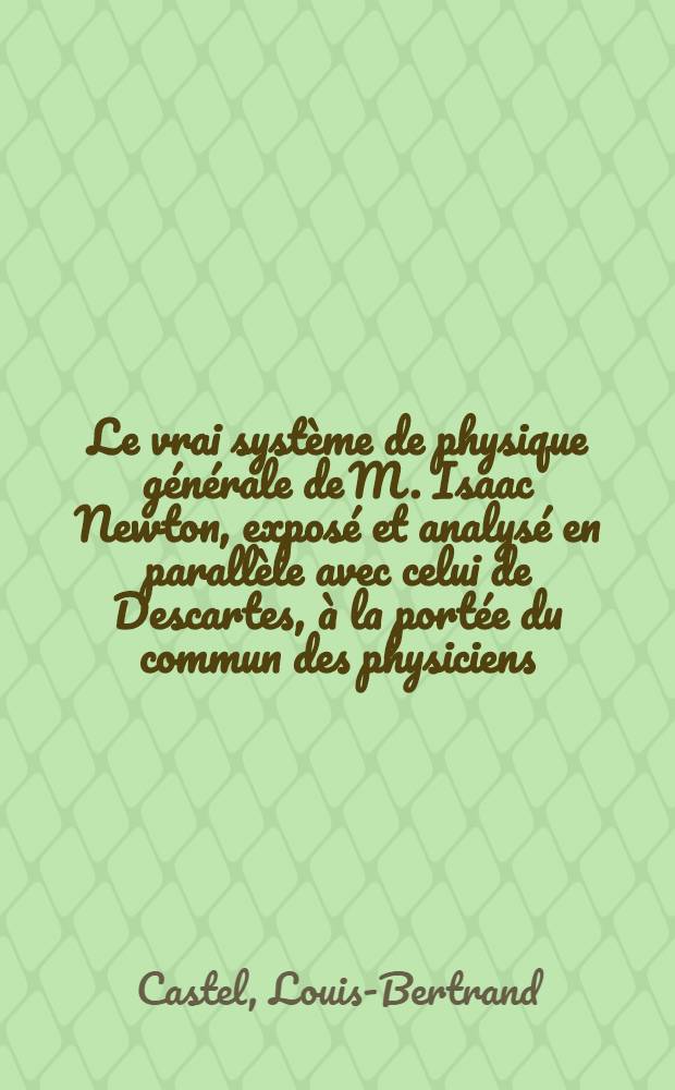 Le vrai syst&egrave;me de physique g&eacute;n&eacute;rale de M. Isaac Newton, expos&eacute; et analys&eacute; en parall&egrave;le avec celui de Descartes, &agrave; la port&eacute;e du commun des physiciens