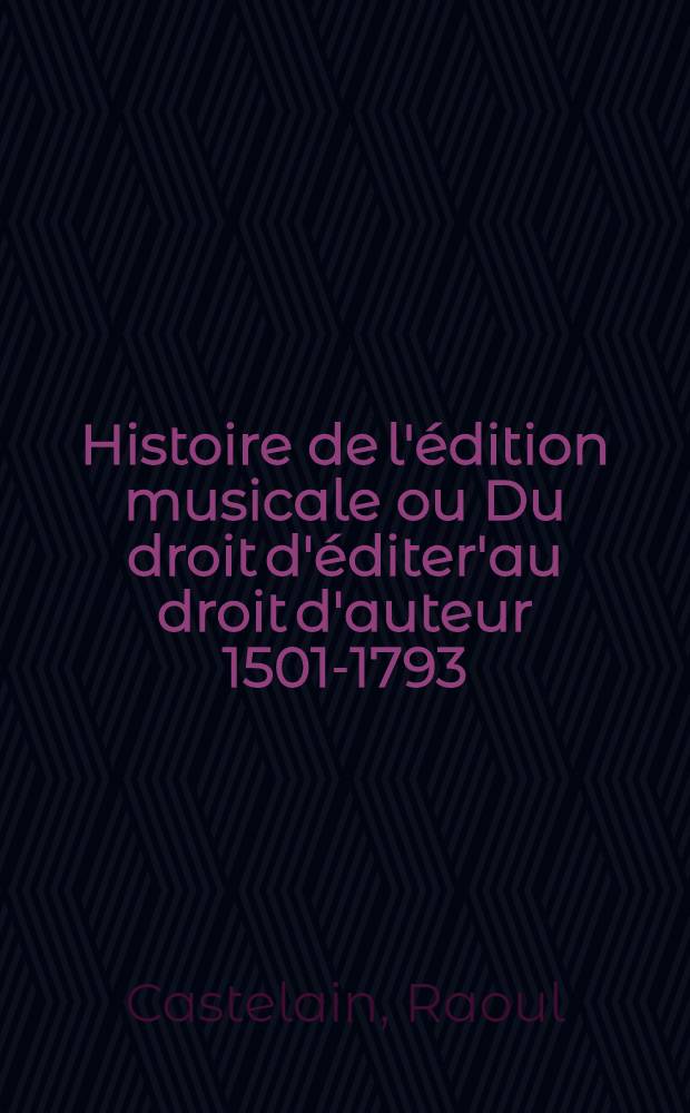 Histoire de l'édition musicale ou Du droit d'éditer'au droit d'auteur 1501-1793