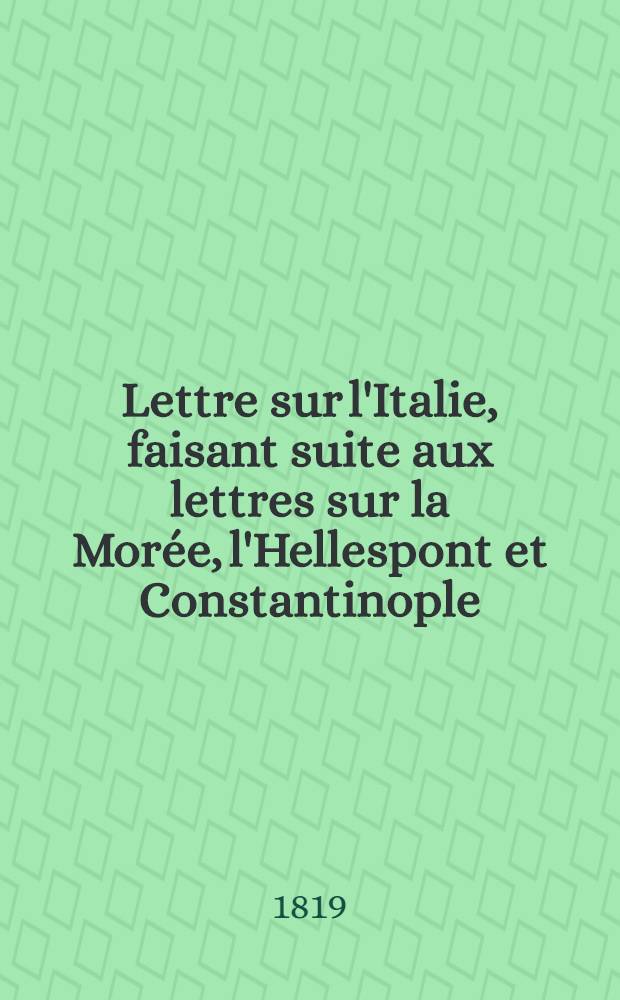 Lettre sur l'Italie, faisant suite aux lettres sur la Morée, l'Hellespont et Constantinople : 50 pl. dessinées et gravées par l'auteur