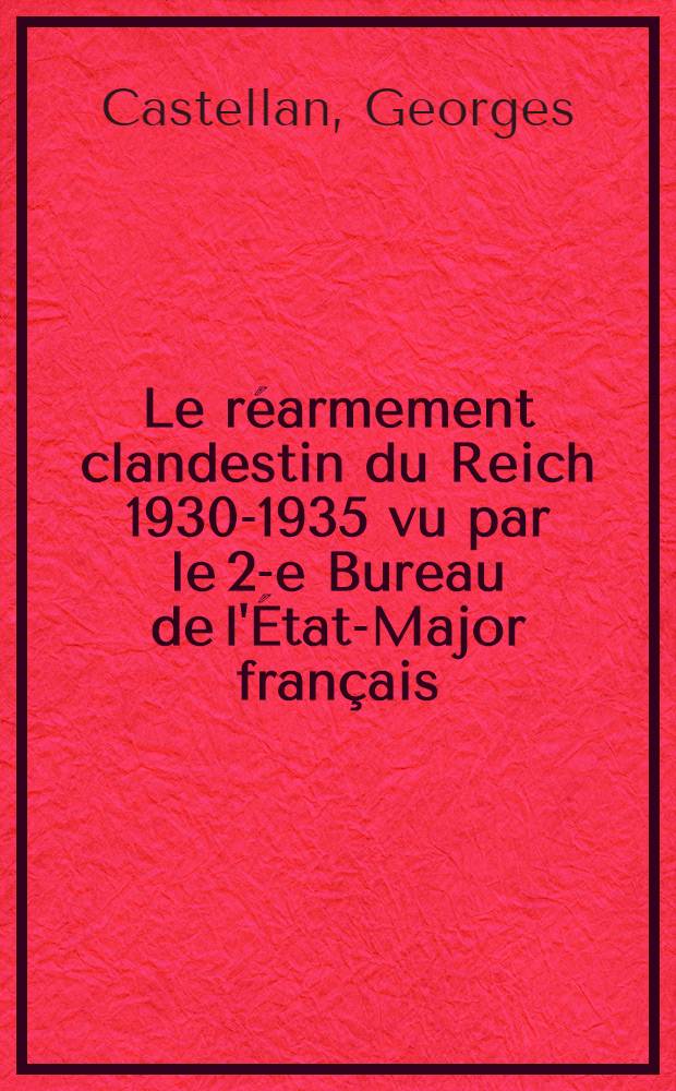 Le r&eacute;armement clandestin du Reich 1930-1935 vu par le 2-e Bureau de l'&Eacute;tat-Major fran&ccedil;ais : Th&egrave;se ... pr&eacute;sent&eacute;e &agrave; ... l'Univ. de Paris