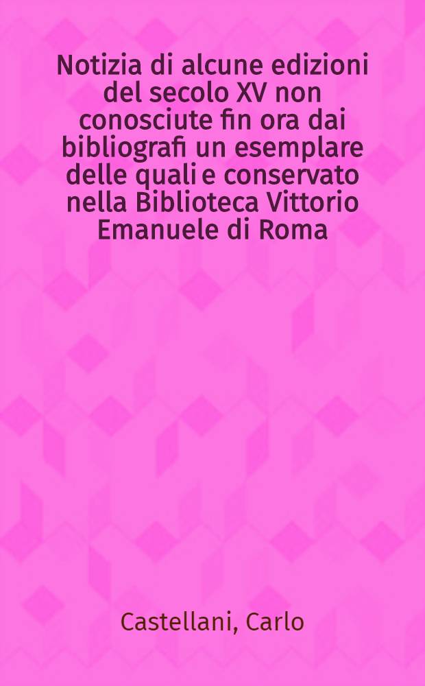 Notizia di alcune edizioni del secolo XV non conosciute fin ora dai bibliografi un esemplare delle quali e conservato nella Biblioteca Vittorio Emanuele di Roma