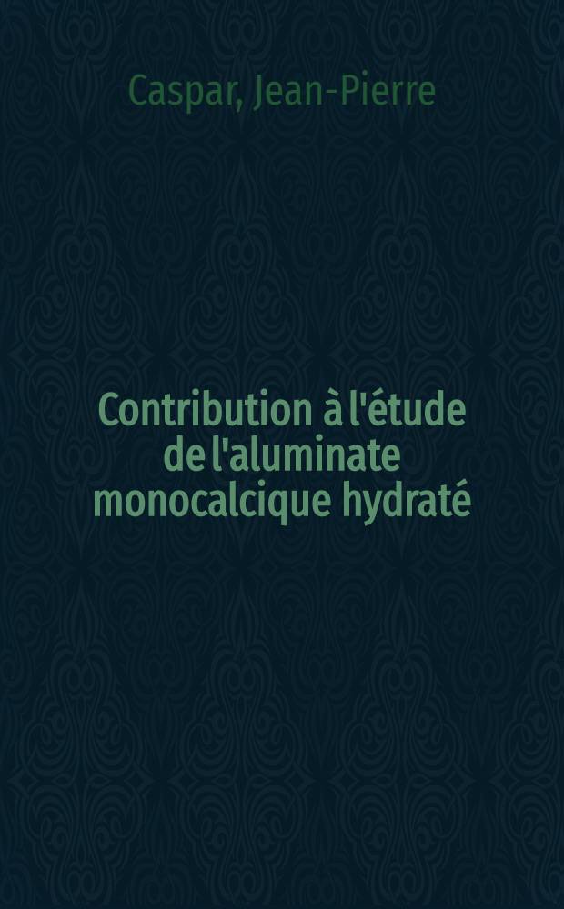 Contribution à l'étude de l'aluminate monocalcique hydraté : Thèse prés. à la fac. des sciences de l'Univ. de Lyon ..