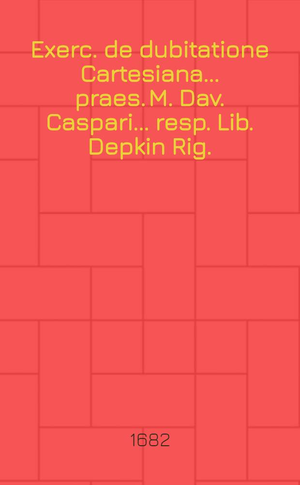 [Exerc. de dubitatione Cartesiana ... praes. M. Dav. Caspari ... resp. Lib. Depkin Rig.]