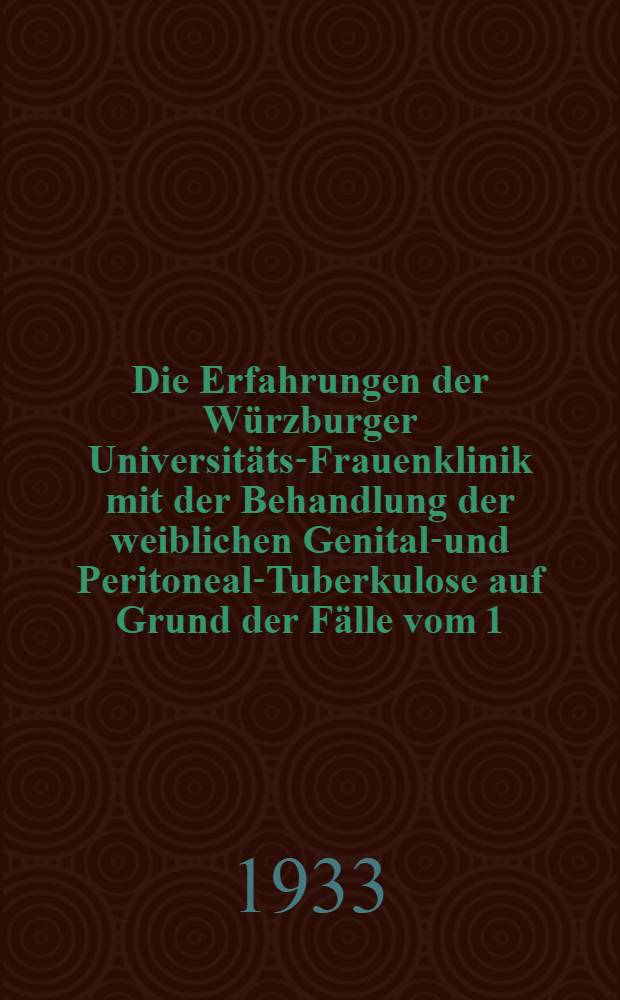 Die Erfahrungen der Würzburger Universitäts-Frauenklinik mit der Behandlung der weiblichen Genital-und Peritoneal-Tuberkulose auf Grund der Fälle vom 1. 8. 1924-8. 1. 1932 : Inaug.-Diss. verfasst und ... der ... Univ. Würzburg zur Erlangung der med. Doktorwürde