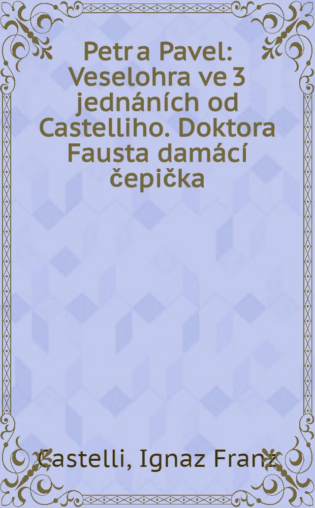 Petr a Pavel : Veselohra ve 3 jednáních od Castelliho. Doktora Fausta damácí čepička : Fraška ve 3 jedn. dle Bedřicha Hoppa