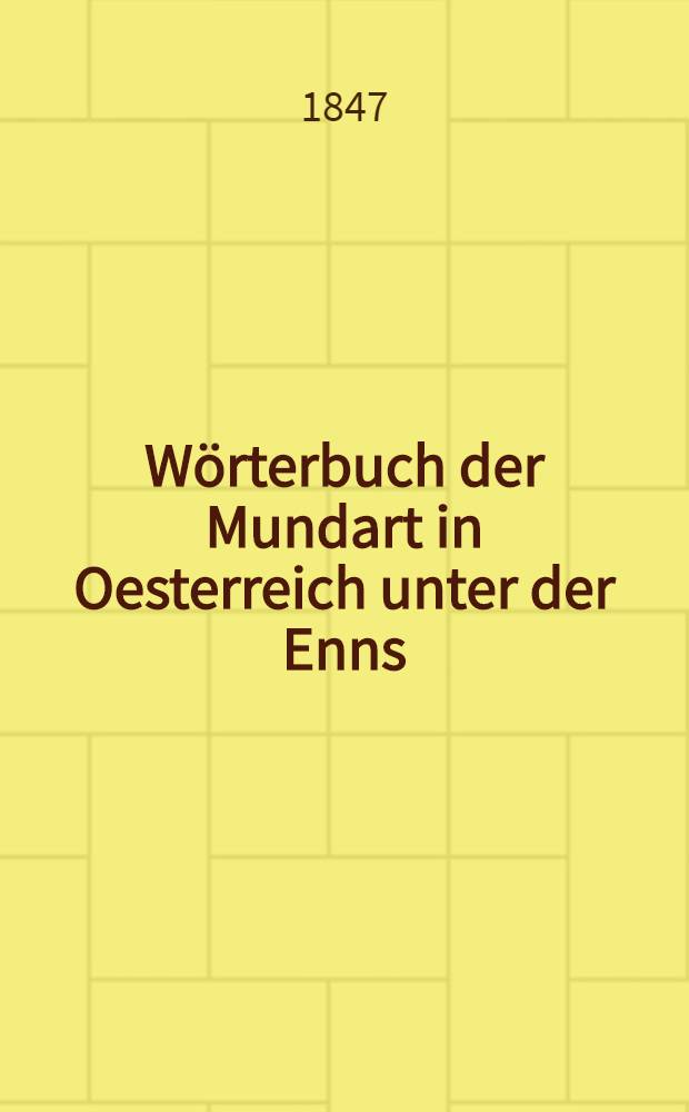 Wörterbuch der Mundart in Oesterreich unter der Enns : Eine Sammlung der Wörter, Ausdrücke und Redensarten, welche von der hochdeutschen Sprache abweichend, dem niederösterreichischen Dialekte eigenthümlich sind, sammt beigefügter Erklärung, und so viel möglich auch ihrer Abstammung und Verwandtschaft, beigegeben grammatische und dialektologische Bemerkungen über diese Mundart überhaupt : Ein Hülfsbuch, um den Oesterreicher über seine Nationalsprache aufzuklären, und Fremden dieselbe verständlich zu machen