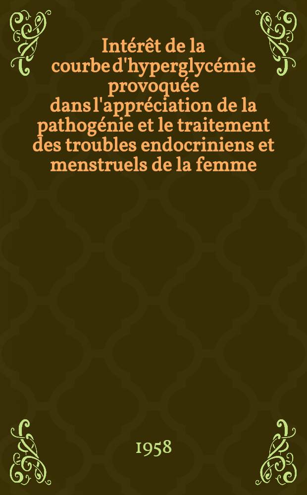 Intérêt de la courbe d'hyperglycémie provoquée dans l'appréciation de la pathogénie et le traitement des troubles endocriniens et menstruels de la femme : Thèse pour le doctorat en méd. (diplôme d'État)