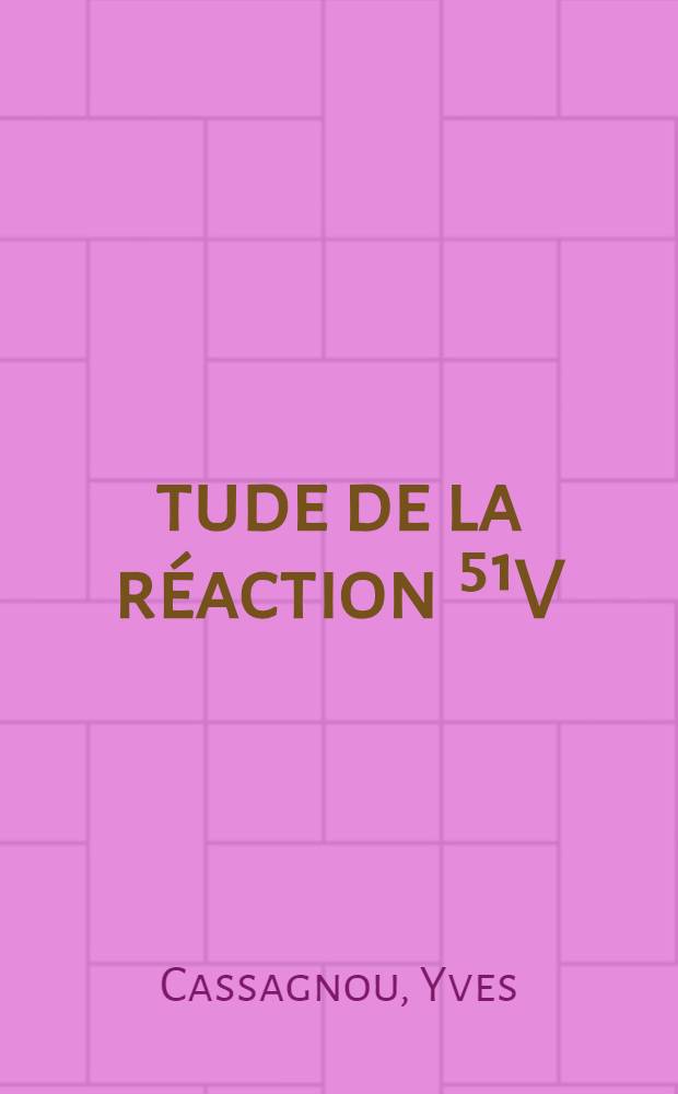Étude de la réaction ⁵¹V(p, n) ⁵¹Cr et contribution à la spectroscopie de ⁵¹Cr: 1-re thèse; Propositions données par la Faculté: 2-e thèse: Thèses présentées à la Faculté des sciences de l'Univ. de Paris ... / par Yves Cassagnou
