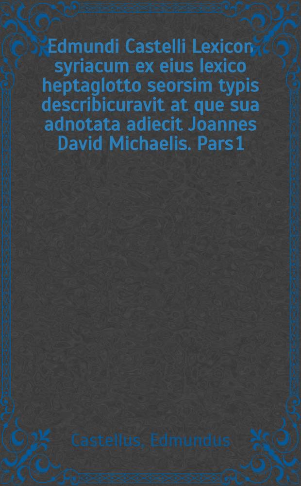 Edmundi Castelli Lexicon syriacum ex eius lexico heptaglotto seorsim typis describicuravit at que sua adnotata adiecit Joannes David Michaelis. Pars 1