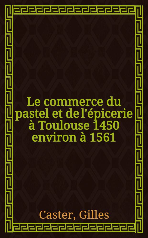 Le commerce du pastel et de l'épicerie à Toulouse 1450 environ à 1561 : Thèse ..