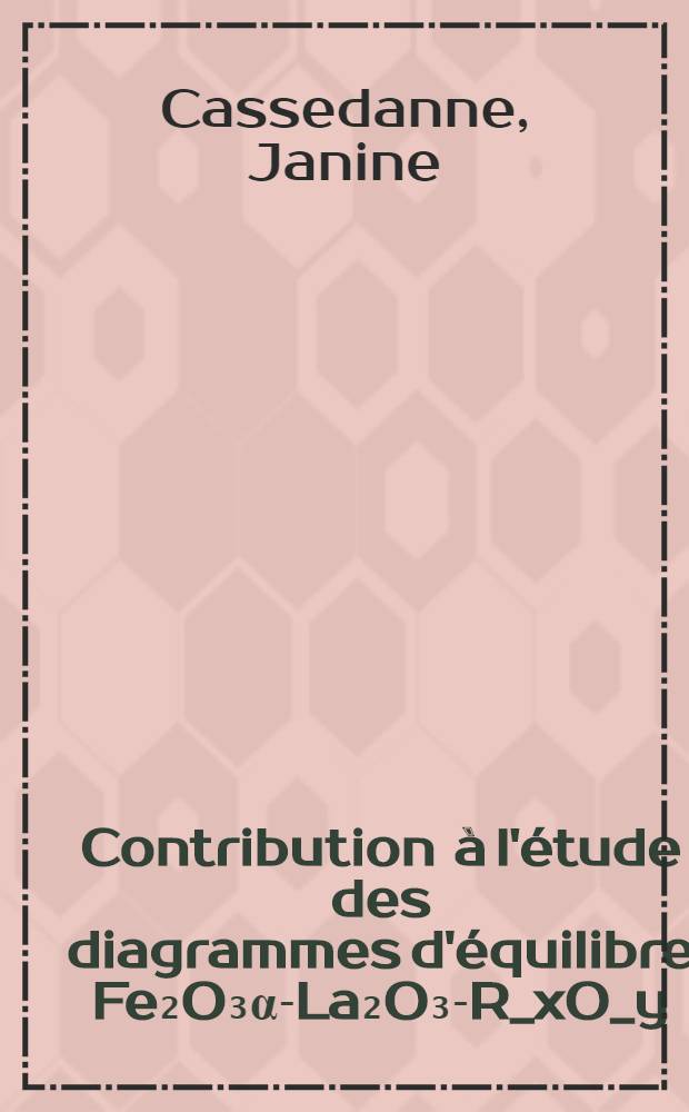 Contribution à l'étude des diagrammes d'équilibre Fe₂O₃α-La₂O₃-R_xO_y: 1-re thèse; Propositions données par la Faculté: 2-e thèse: Thèses présentées à la Faculté des sciences de l'Univ. de Strasbourg ... / par Jeanine Cassedanne