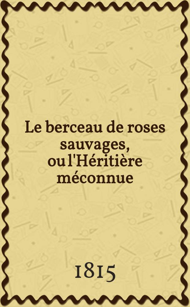 Le berceau de roses sauvages, ou l'Héritière méconnue : Par l'auteur d'Armand et Angella, du Fantôme blanc, de l'Étrangere dans sa famille ... etc. : T. 1-4