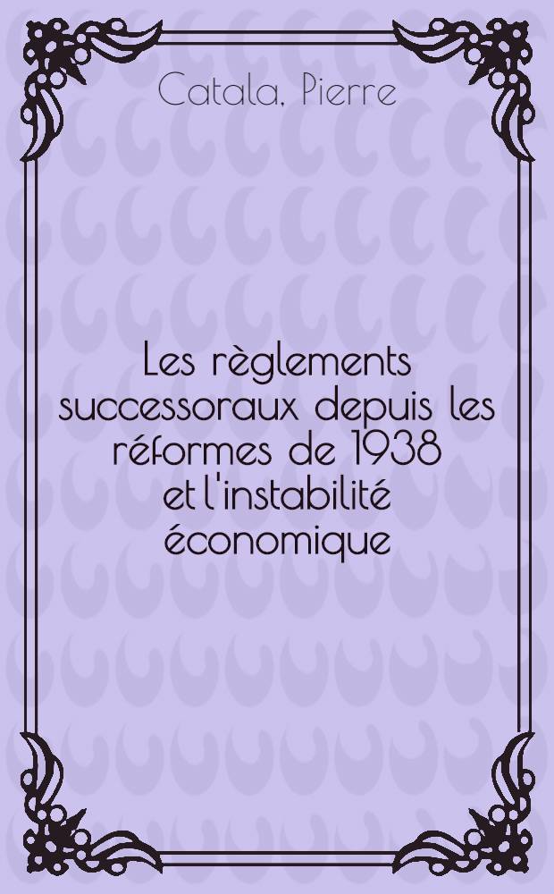 Les règlements successoraux depuis les réformes de 1938 et l'instabilité économique : Thèse pour le doctorat en droit, présentée ..