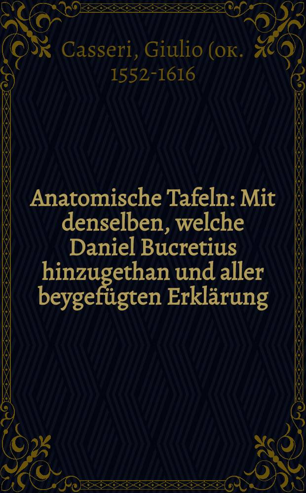 ... Anatomische Tafeln : Mit denselben, welche Daniel Bucretius hinzugethan und aller beygefügten Erklärung : Zu Nutz und Ehren der Wund-Ärtzte. [Adriani Spigelii ... Büchlein von der Frucht in Mutter Leibe ...]
