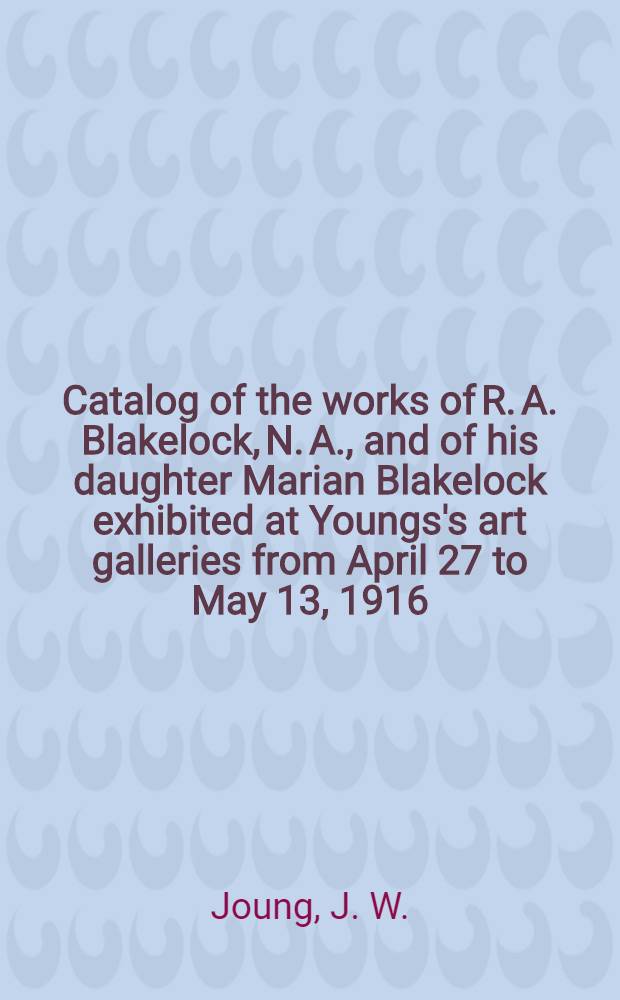 Catalog of the works of R. A. Blakelock, N. A., and of his daughter Marian Blakelock exhibited at Youngs's art galleries from April 27 to May 13, 1916
