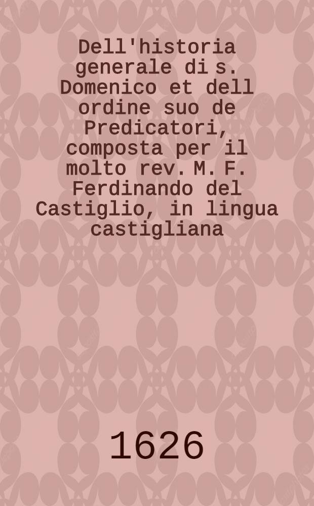 Dell'historia generale di s. Domenico et dell ordine suo de Predicatori, composta per il molto rev. M. F. Ferdinando del Castiglio, in lingua castigliana, e poi tradotta nella nostra italiana lingua dal rev. p. F. Timoteo Bottoni. P. 1-P.2