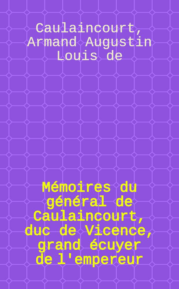 Mémoires du général de Caulaincourt, duc de Vicence, grand écuyer de l'empereur