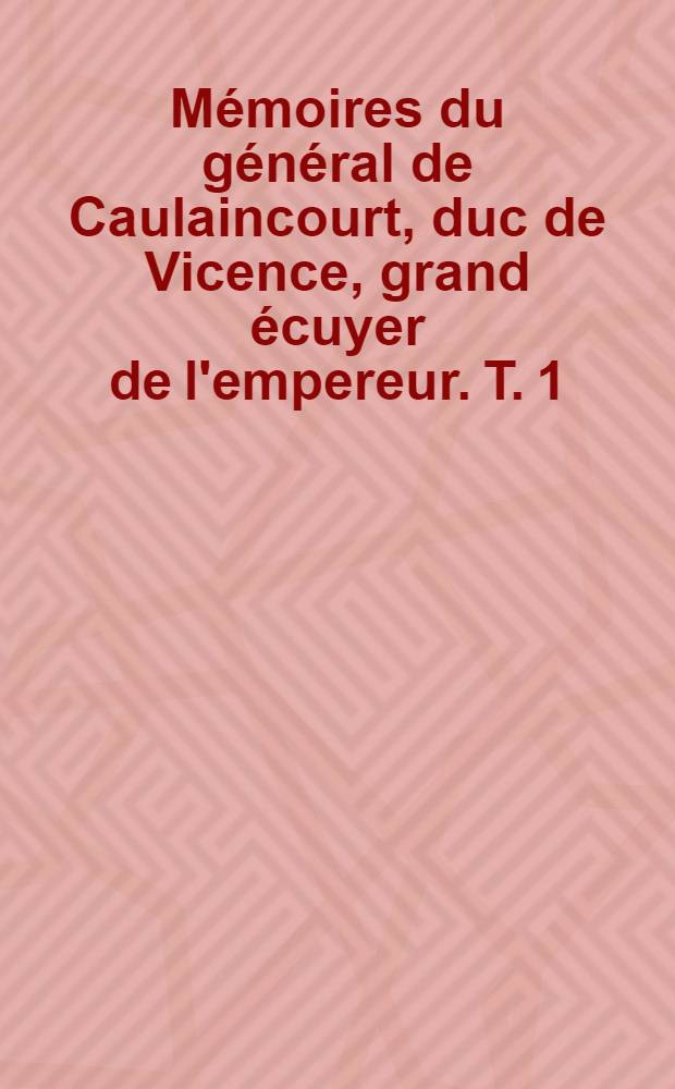 Mémoires du général de Caulaincourt, duc de Vicence, grand écuyer de l'empereur. T. 1 : L'ambassade de Saint-Petersbourg et la campagne de Russie