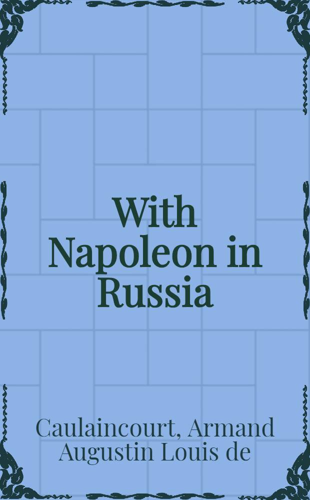 With Napoleon in Russia : The memoirs of general de Caulaincourt ..