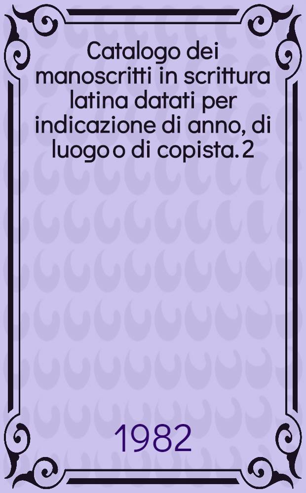 Catalogo dei manoscritti in scrittura latina datati per indicazione di anno, di luogo o di copista. 2 : Biblioteca Angelica di Roma