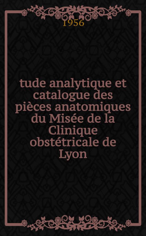 Étude analytique et catalogue des pièces anatomiques du Misée de la Clinique obstétricale de Lyon : Thèse, présentée à la Faculté de méd. et de pharmacie de Lyon ...