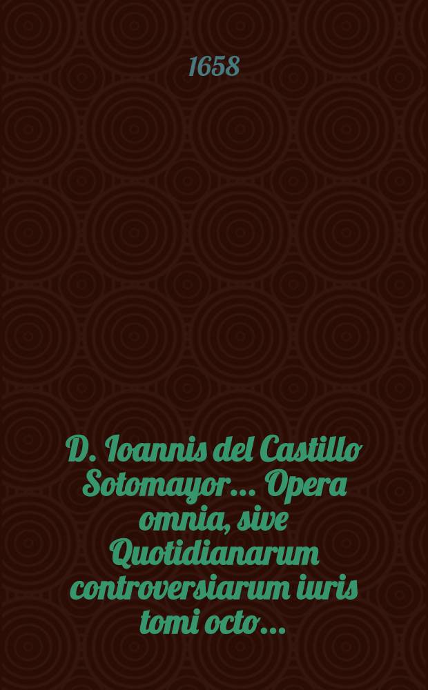 D. Ioannis del Castillo Sotomayor ... Opera omnia, sive Quotidianarum controversiarum iuris tomi octo .. : Quibus accessit VIII. idemque posthumus De alimentis, nunc primum typis Lugdunensibus iuxta exteros editus Cum summariis et indicibus opportunis. T. 4. Lib. 4 : In quo de coniecturis et interpretatione ultimarum voluntatum, ad alium sinem, aliaque methodo quam hactenus a caeteris factum fuerit, eruditissime tractatur