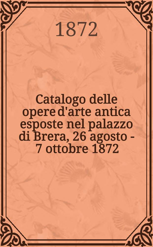 Catalogo delle opere d'arte antica esposte nel palazzo di Brera, 26 agosto - 7 ottobre 1872