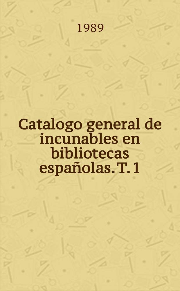 Catalogo general de incunables en bibliotecas españolas. T. 1