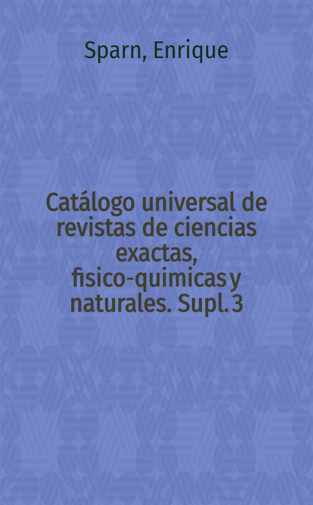 ... Catálogo universal de revistas de ciencias exactas, fisico-quimicas y naturales. Supl. 3 : Revistas aparecidas por primera vez durante los últimos 8 años (1924 a 1931)