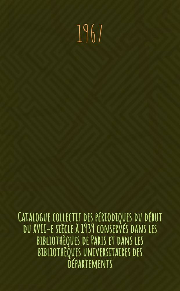 Catalogue collectif des périodiques du début du XVII-e siècle à 1939 conservés dans les bibliothèques de Paris et dans les bibliothèques universitaires des départements