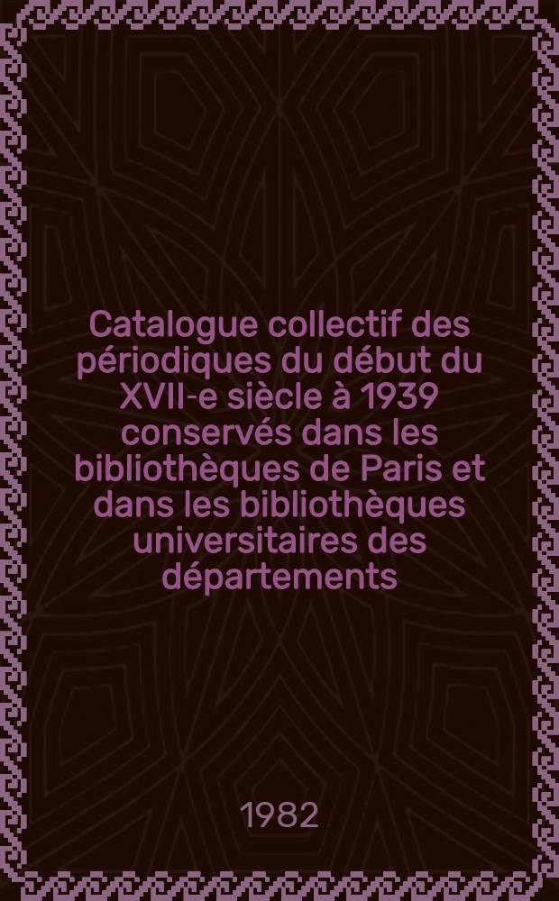 Catalogue collectif des périodiques du début du XVII-e siècle à 1939 conservés dans les bibliothèques de Paris et dans les bibliothèques universitaires des départements. T. 1 : A-B