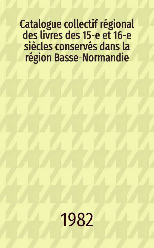 Catalogue collectif régional des livres des 15-e et 16-e siècles conservés dans la région Basse-Normandie