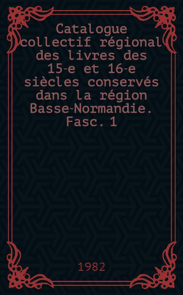 Catalogue collectif régional des livres des 15-e et 16-e siècles conservés dans la région Basse-Normandie. Fasc. 1 : Livres imprimés en Italie de 1470 à 1600 conservés dans les bibliothèques publiques de la région Basse-Normandie