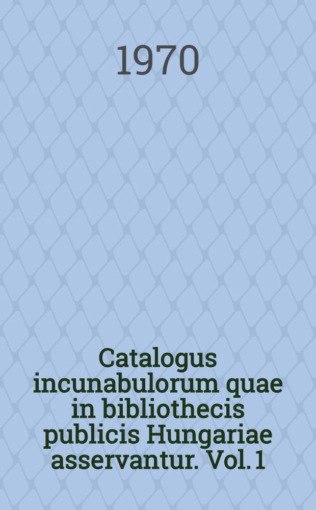 Catalogus incunabulorum quae in bibliothecis publicis Hungariae asservantur. Vol. 1 : [A - N]