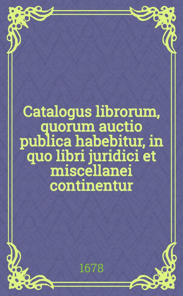 [Catalogus librorum, quorum auctio publica habebitur, in quo libri juridici et miscellanei continentur]
