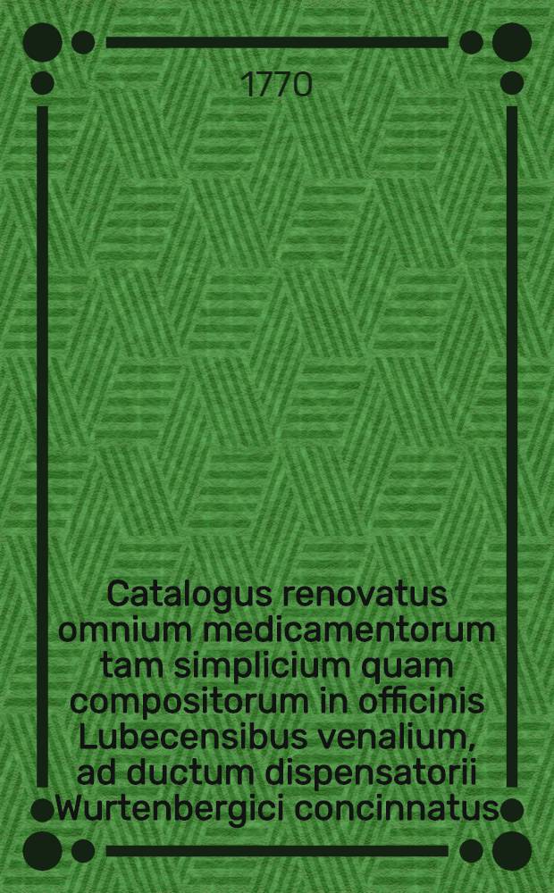 Catalogus renovatus omnium medicamentorum tam simplicium quam compositorum in officinis Lubecensibus venalium, ad ductum dispensatorii Wurtenbergici concinnatus