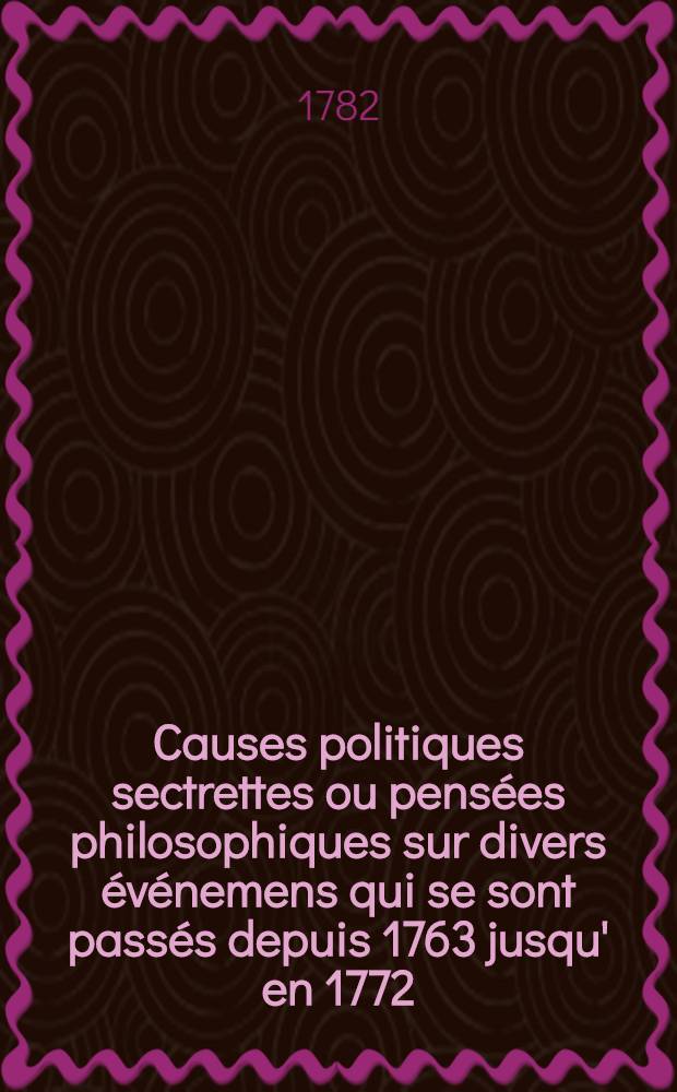 Causes politiques sectrettes ou pensées philosophiques sur divers événemens qui se sont passés depuis 1763 jusqu' en 1772 : Suivies d'un projet de haut pouvoir conservateur dirigé par les quatre grandes puissances de l'Europe