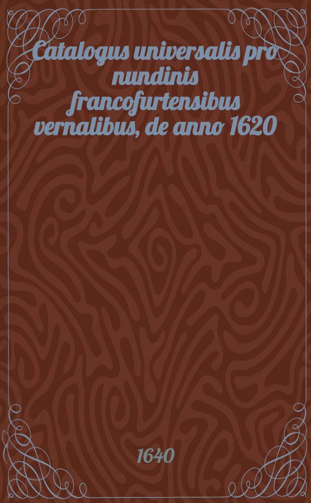 Catalogus universalis pro nundinis francofurtensibus vernalibus, de anno 1620 : Hoc est: designatio omnium librorum, qui hisce nundinis vernalibus, vel noui, vel emendatiores & auctiores prodierunt. [24] : ... pro nundinis ... vernalibus de anno 1640