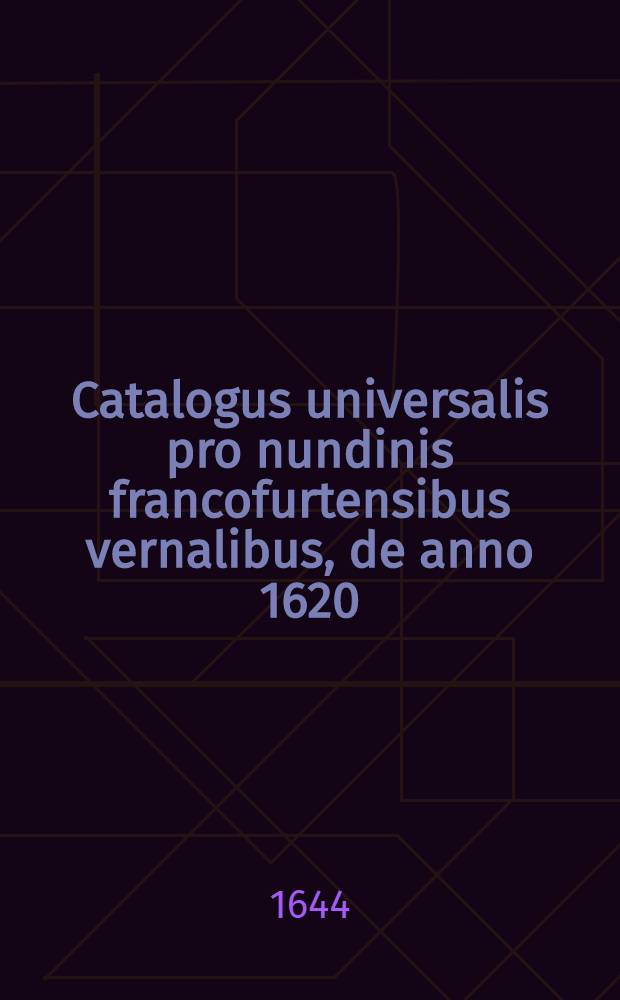 Catalogus universalis pro nundinis francofurtensibus vernalibus, de anno 1620 : Hoc est: designatio omnium librorum, qui hisce nundinis vernalibus, vel noui, vel emendatiores & auctiores prodierunt. [29] : ... pro nundinis ... vernalibus de anno 1644