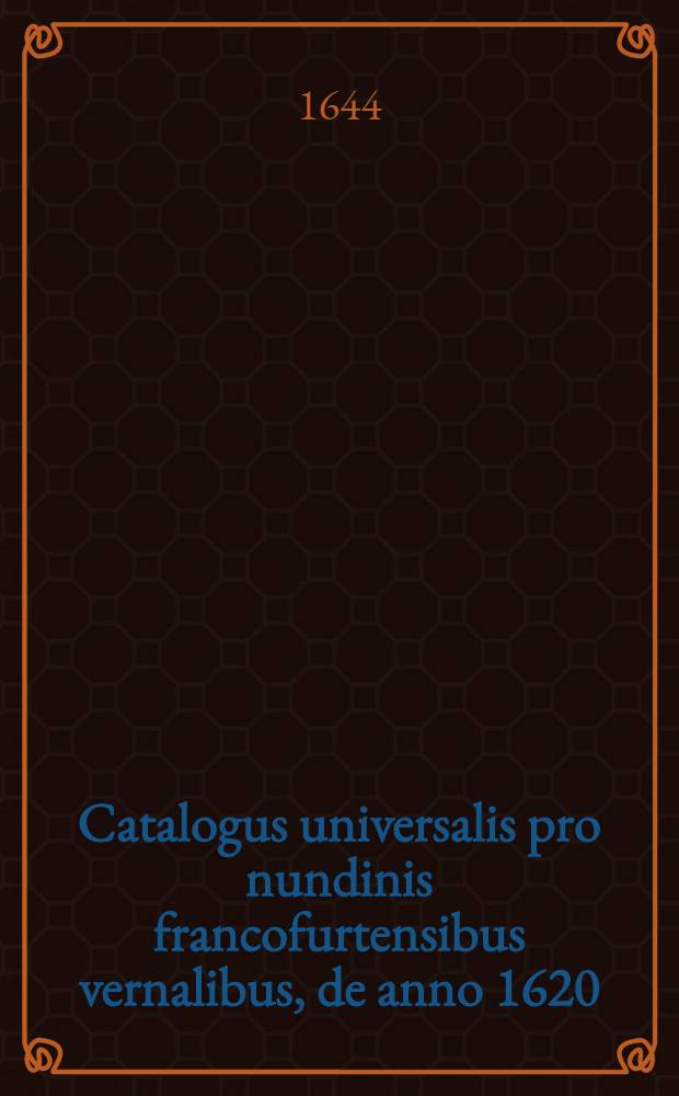 Catalogus universalis pro nundinis francofurtensibus vernalibus, de anno 1620 : Hoc est: designatio omnium librorum, qui hisce nundinis vernalibus, vel noui, vel emendatiores & auctiores prodierunt. [30] : ... pro nundinis ... autumnalibus de anno 1644