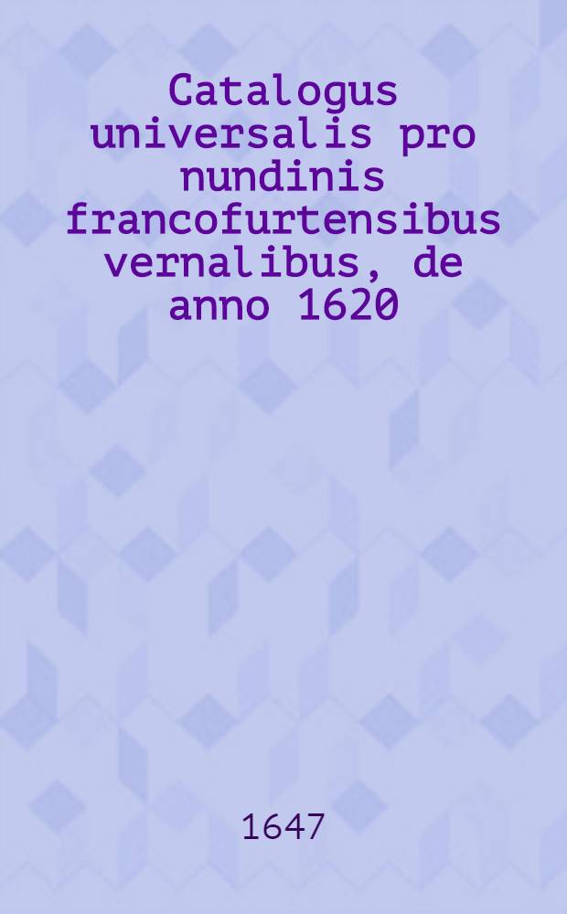 Catalogus universalis pro nundinis francofurtensibus vernalibus, de anno 1620 : Hoc est: designatio omnium librorum, qui hisce nundinis vernalibus, vel noui, vel emendatiores & auctiores prodierunt. [35] : ... pro nundinis ... autumnalibus de anno 1647